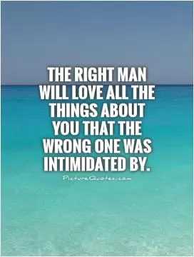 The right man will love all the things about you that the wrong one was intimidated by Picture Quote #1
