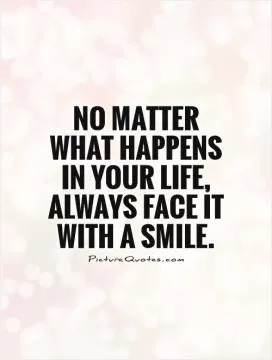 No matter what happens in your life, always face it with a smile Picture Quote #1