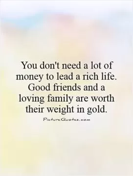 You don't need a lot of money to lead a rich life. Good friends and a loving family are worth their weight in gold Picture Quote #1