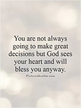 You are not always going to make great decisions but God sees your heart and will bless you anyway Picture Quote #1