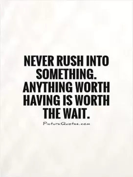 Never rush into something. Anything worth having is worth  the wait Picture Quote #1