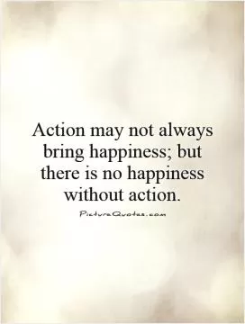 Action may not always bring happiness; but there is no happiness without action Picture Quote #1