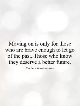 Moving on is only for those who are brave enough to let go of the past. Those who know they deserve a better future Picture Quote #1