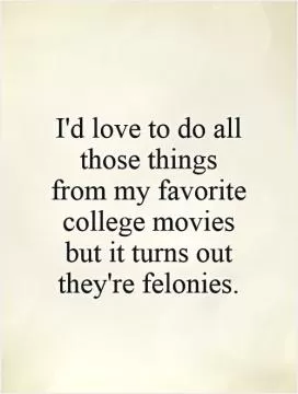 I'd love to do all those things from my favorite college movies but it turns out they're felonies Picture Quote #1