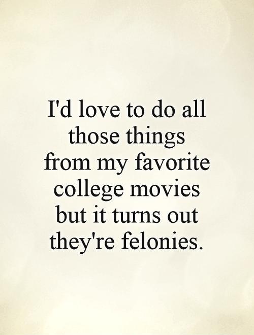 I'd love to do all those things from my favorite college movies but it turns out they're felonies Picture Quote #1