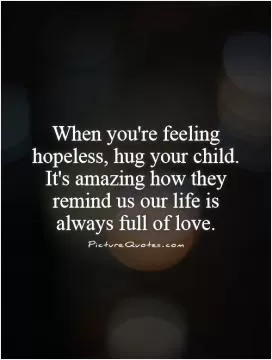 When you're feeling hopeless, hug your child. It's amazing how they remind us our life is always full of love Picture Quote #1