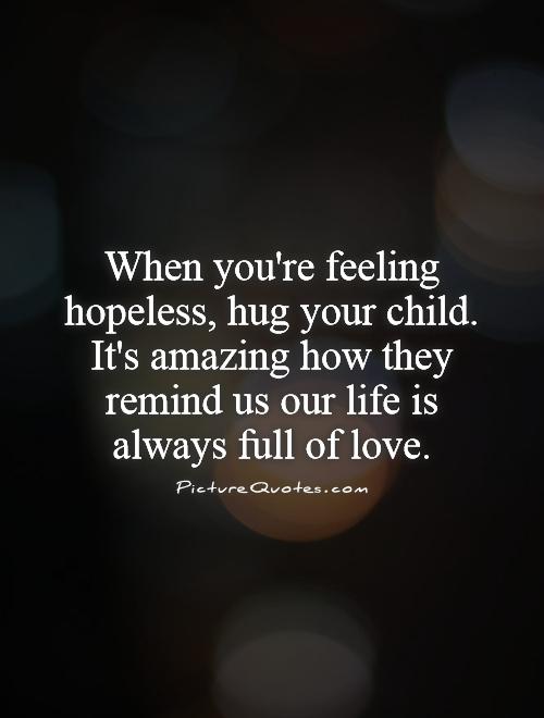When you're feeling hopeless, hug your child. It's amazing how they remind us our life is always full of love Picture Quote #1