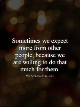 Sometimes we expect more from other people, because we are willing to do that much for them Picture Quote #1