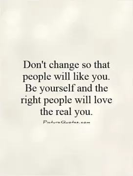 Don't change so that people will like you. Be yourself and the right people will love the real you Picture Quote #1