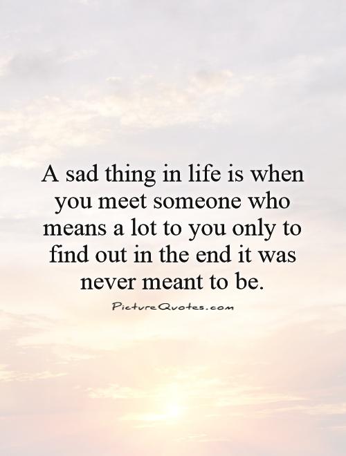 A sad thing in life is when you meet someone who means a lot to you only to find out in the end it was never meant to be Picture Quote #1