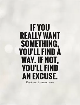 If you  really want something, you'll find a way. If not, you'll find  an excuse Picture Quote #1