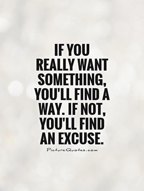 If you  really want something, you'll find a way. If not, you'll find  an excuse Picture Quote #1
