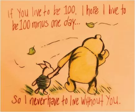 If you live to be 100, I hope I live to be 100 minus 1 day, so I never have to live without you Picture Quote #1