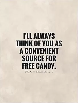 I'll always  think of you as a convenient source for  free candy Picture Quote #1