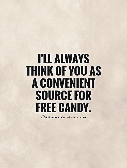 I'll always  think of you as a convenient source for  free candy Picture Quote #1