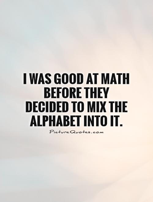 I was good at math before they decided to mix the alphabet into it Picture Quote #1