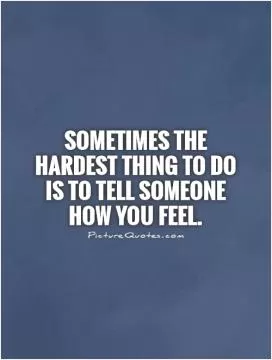 Sometimes the hardest thing to do is to tell someone how you feel Picture Quote #1