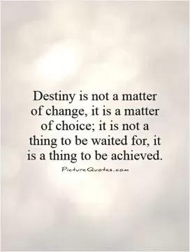 Destiny is not a matter of change, it is a matter of choice; it is not a thing to be waited for, it is a thing to be achieved Picture Quote #1