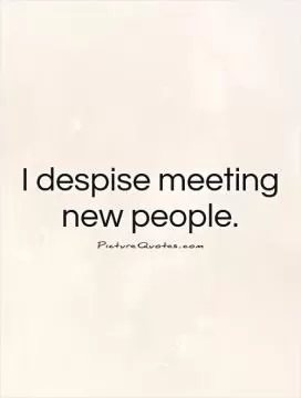 I despise meeting new people Picture Quote #1