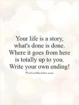 Your life is a story, what's done is done. Where it goes from here is totally up to you. Write your own ending! Picture Quote #1