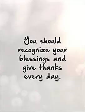You should recognize your blessings and give thanks every day Picture Quote #1