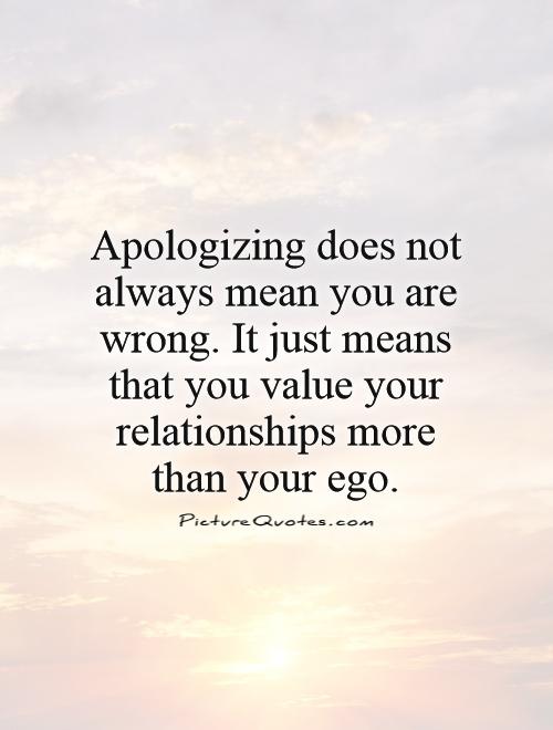 Apologizing does not always mean you are wrong. It just means that you value your relationships more than your ego Picture Quote #1