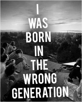 I was born in the wrong generation Picture Quote #1
