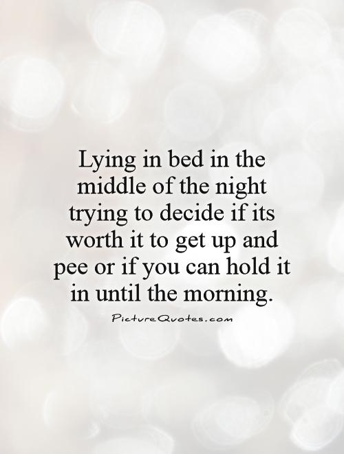 Lying in bed in the middle of the night trying to decide if its worth it to get up and pee or if you can hold it in until the morning Picture Quote #1