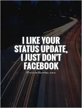 I like your status update, I just don't Facebook  Picture Quote #1