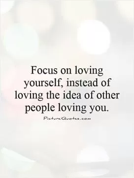 Focus on loving yourself, instead of loving the idea of other people loving you Picture Quote #1