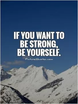 If you want to  be strong,  be yourself Picture Quote #1