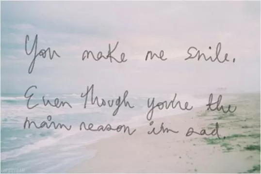 You make me smile, even though you're the main reason I'm sad Picture Quote #1