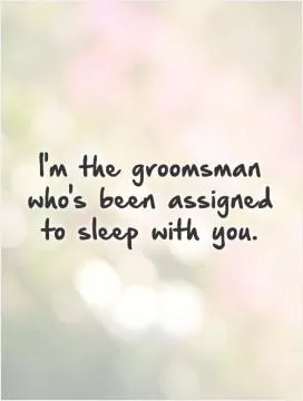 I'm the groomsman who's been assigned to sleep with you Picture Quote #1