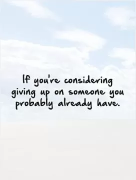 If you're considering giving up on someone you probably already have Picture Quote #1