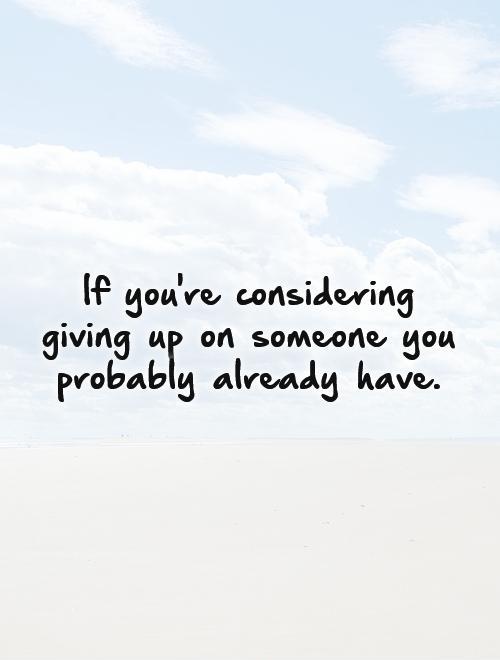 If you're considering giving up on someone you probably already have Picture Quote #1