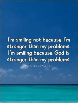 I'm smiling not because I'm stronger than my problems. I'm smiling because God is stronger than my problems Picture Quote #1