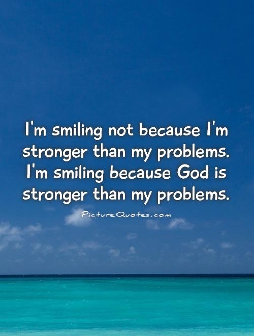I'm smiling not because I'm stronger than my problems. I'm smiling because God is stronger than my problems Picture Quote #1