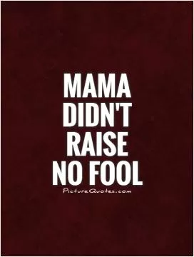 Mama didn't raise  no fool Picture Quote #1