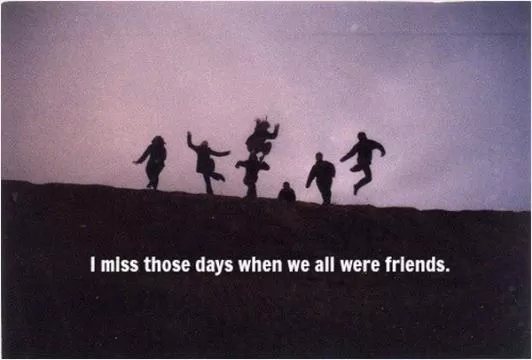 I miss those days when we were all friends Picture Quote #1