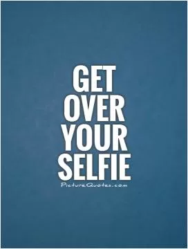 Get over your selfie Picture Quote #1