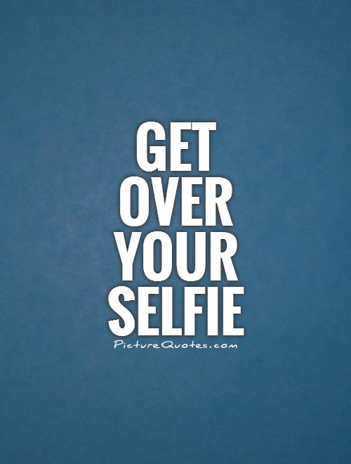 Get over your selfie Picture Quote #1