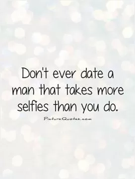 Don't ever date a man that takes more selfies than you do Picture Quote #1