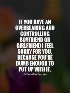 If you have an overbearing and controlling boyfriend or girlfriend I feel sorry for you, because you're dumb enough to put up with It Picture Quote #1