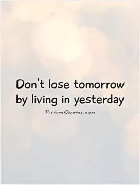 Don't lose tomorrow by living in yesterday Picture Quote #1