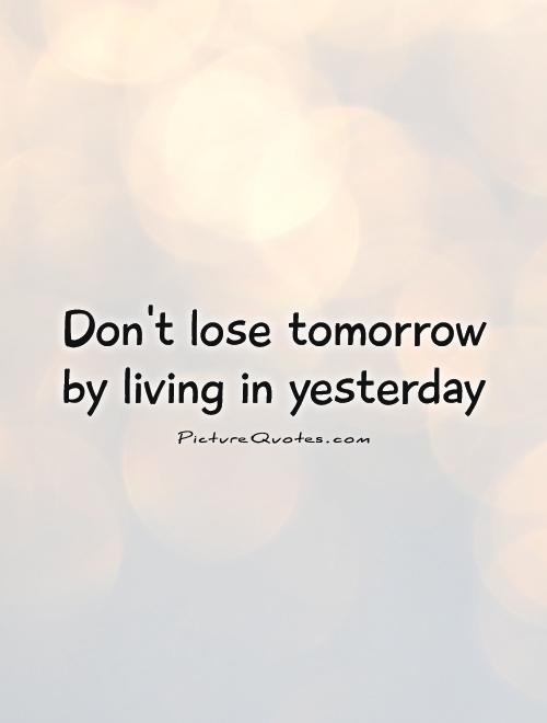 Don't lose tomorrow by living in yesterday Picture Quote #1