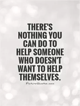 There's nothing you can do to help someone who doesn't want to help themselves Picture Quote #1