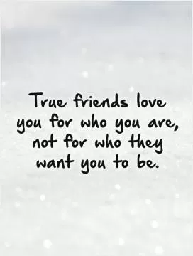 True friends love you for who you are, not for who they want you to be Picture Quote #1