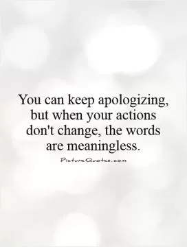 You can keep apologizing, but when your actions don't change, the words are meaningless Picture Quote #1