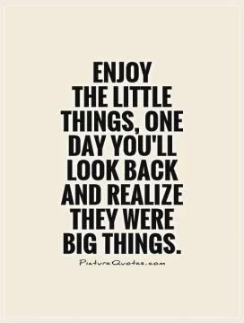 Enjoy  the little things, One day you'll look back and realize they were big things Picture Quote #1
