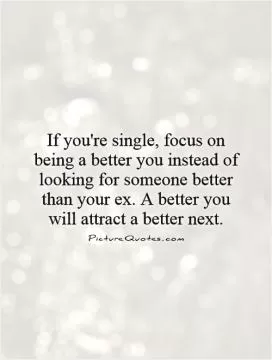 If you're single, focus on being a better you instead of looking for someone better than your ex. A better you will attract a better next Picture Quote #1